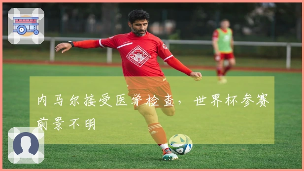 内马尔接受医学检查，世界杯参赛前景不明