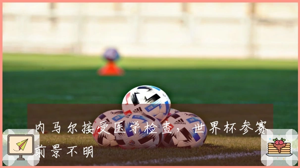 内马尔接受医学检查，世界杯参赛前景不明